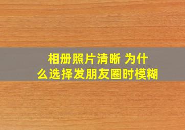 相册照片清晰 为什么选择发朋友圈时模糊